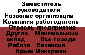 Заместитель руководителя › Название организации ­ Компания-работодатель › Отрасль предприятия ­ Другое › Минимальный оклад ­ 1 - Все города Работа » Вакансии   . Крым,Инкерман